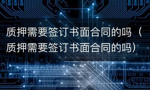质押需要签订书面合同的吗（质押需要签订书面合同的吗）