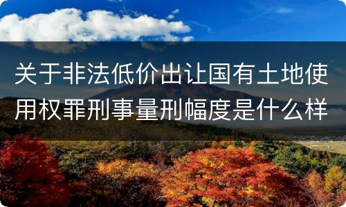 关于非法低价出让国有土地使用权罪刑事量刑幅度是什么样