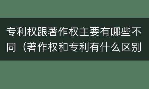 专利权跟著作权主要有哪些不同（著作权和专利有什么区别）