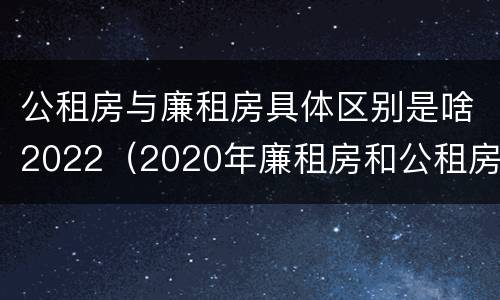 公租房与廉租房具体区别是啥2022（2020年廉租房和公租房的区别）
