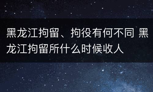 黑龙江拘留、拘役有何不同 黑龙江拘留所什么时候收人