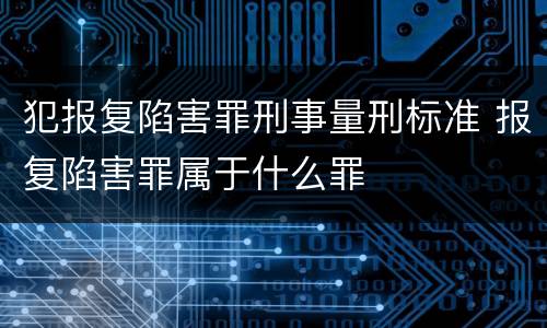 犯报复陷害罪刑事量刑标准 报复陷害罪属于什么罪