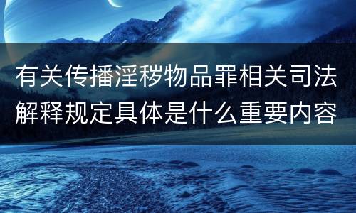 有关传播淫秽物品罪相关司法解释规定具体是什么重要内容