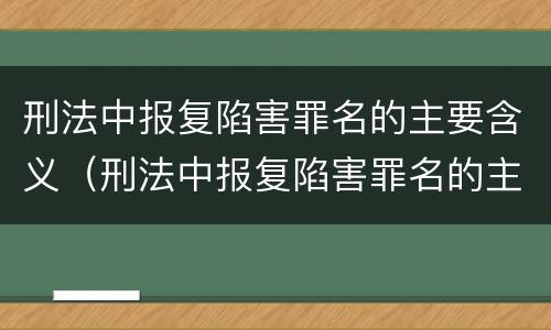 刑法中报复陷害罪名的主要含义（刑法中报复陷害罪名的主要含义是）