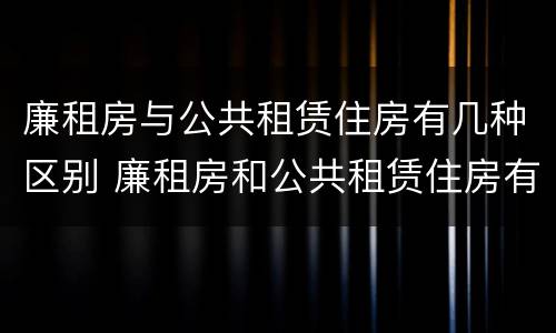 廉租房与公共租赁住房有几种区别 廉租房和公共租赁住房有什么区别