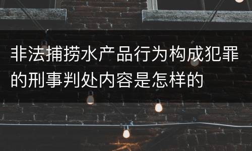 非法捕捞水产品行为构成犯罪的刑事判处内容是怎样的