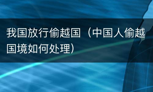 我国放行偷越国（中国人偷越国境如何处理）