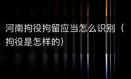 河南拘役拘留应当怎么识别（拘役是怎样的）
