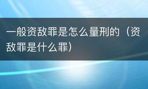 一般资敌罪是怎么量刑的（资敌罪是什么罪）