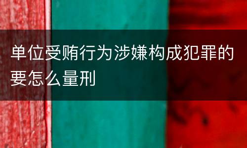 单位受贿行为涉嫌构成犯罪的要怎么量刑