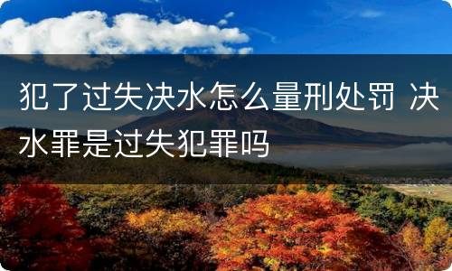 犯了过失决水怎么量刑处罚 决水罪是过失犯罪吗