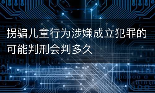 拐骗儿童行为涉嫌成立犯罪的可能判刑会判多久