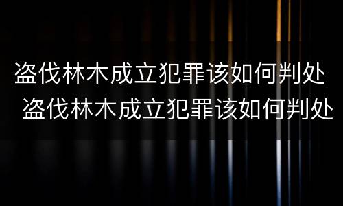 盗伐林木成立犯罪该如何判处 盗伐林木成立犯罪该如何判处罚款