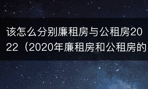 该怎么分别廉租房与公租房2022（2020年廉租房和公租房的区别）