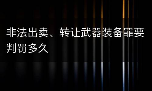 非法出卖、转让武器装备罪要判罚多久
