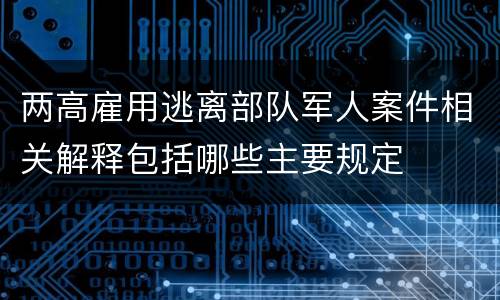 两高雇用逃离部队军人案件相关解释包括哪些主要规定