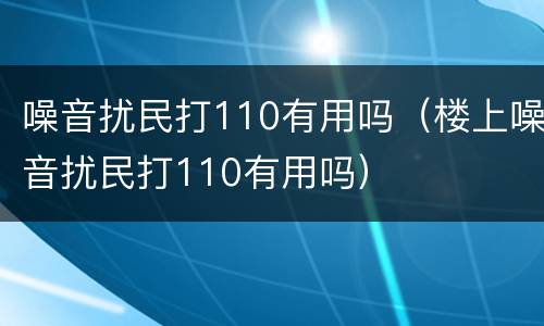 噪音扰民打110有用吗（楼上噪音扰民打110有用吗）