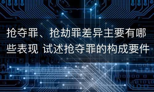 抢夺罪、抢劫罪差异主要有哪些表现 试述抢夺罪的构成要件以及与抢劫罪的区别