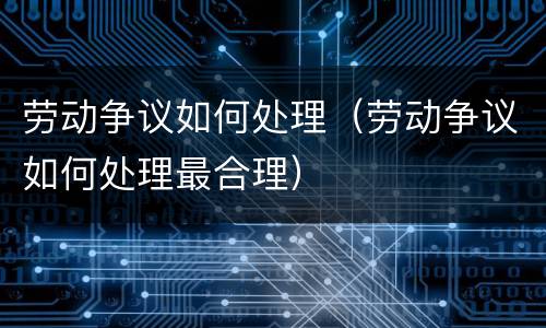 劳动争议如何处理（劳动争议如何处理最合理）