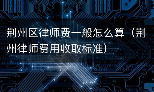 荆州区律师费一般怎么算（荆州律师费用收取标准）