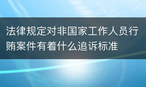 法律规定对非国家工作人员行贿案件有着什么追诉标准