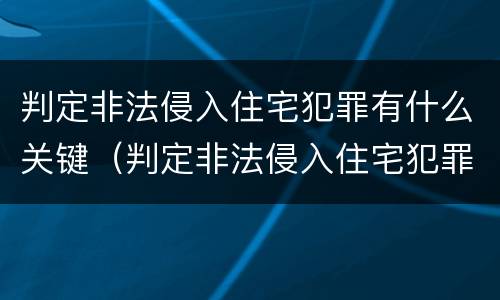 判定非法侵入住宅犯罪有什么关键（判定非法侵入住宅犯罪有什么关键条件）