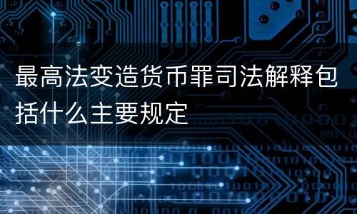 最高法变造货币罪司法解释包括什么主要规定