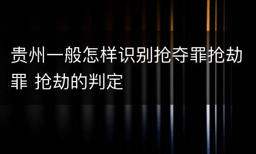 贵州一般怎样识别抢夺罪抢劫罪 抢劫的判定