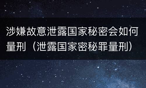 涉嫌故意泄露国家秘密会如何量刑（泄露国家密秘罪量刑）