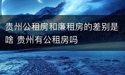 贵州公租房和廉租房的差别是啥 贵州有公租房吗