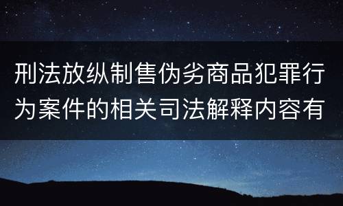 刑法放纵制售伪劣商品犯罪行为案件的相关司法解释内容有哪些