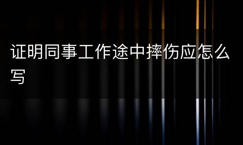 证明同事工作途中摔伤应怎么写