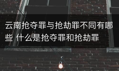 云南抢夺罪与抢劫罪不同有哪些 什么是抢夺罪和抢劫罪