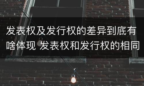 发表权及发行权的差异到底有啥体现 发表权和发行权的相同点
