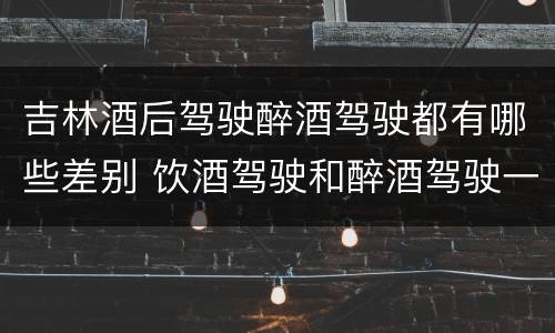 吉林酒后驾驶醉酒驾驶都有哪些差别 饮酒驾驶和醉酒驾驶一样吗