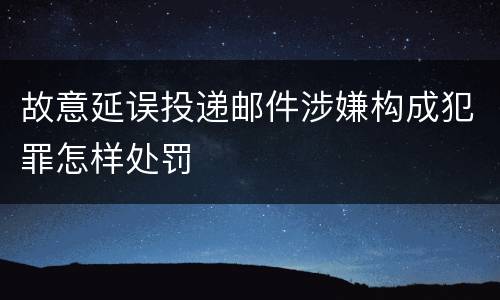故意延误投递邮件涉嫌构成犯罪怎样处罚