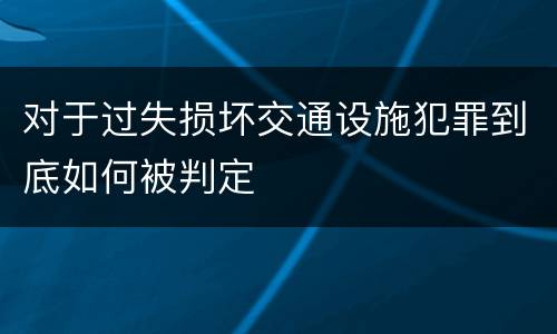 对于过失损坏交通设施犯罪到底如何被判定