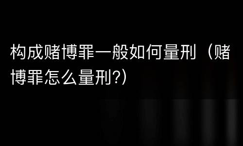 构成赌博罪一般如何量刑（赌博罪怎么量刑?）