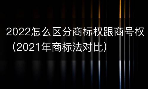 2022怎么区分商标权跟商号权（2021年商标法对比）