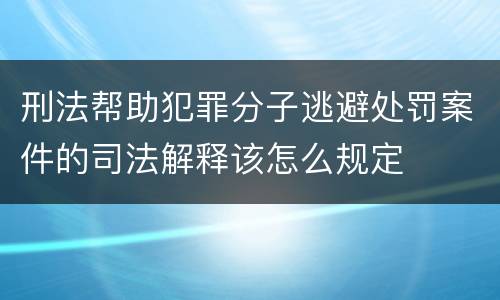 刑法帮助犯罪分子逃避处罚案件的司法解释该怎么规定
