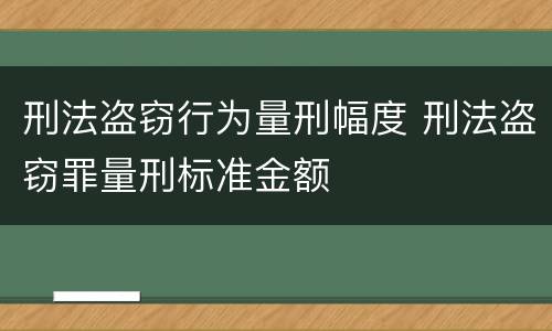 刑法盗窃行为量刑幅度 刑法盗窃罪量刑标准金额
