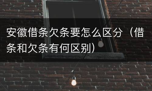 安徽借条欠条要怎么区分（借条和欠条有何区别）