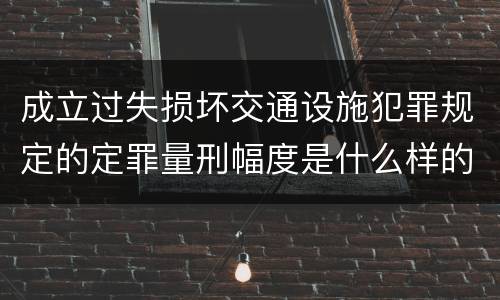 成立过失损坏交通设施犯罪规定的定罪量刑幅度是什么样的