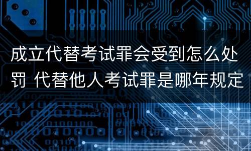 成立代替考试罪会受到怎么处罚 代替他人考试罪是哪年规定