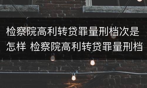 检察院高利转贷罪量刑档次是怎样 检察院高利转贷罪量刑档次是怎样算的