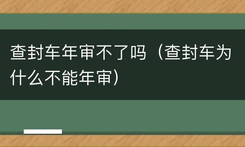 查封车年审不了吗（查封车为什么不能年审）
