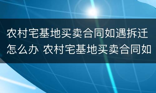 农村宅基地买卖合同如遇拆迁怎么办 农村宅基地买卖合同如遇拆迁怎么办