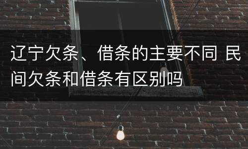 辽宁欠条、借条的主要不同 民间欠条和借条有区别吗