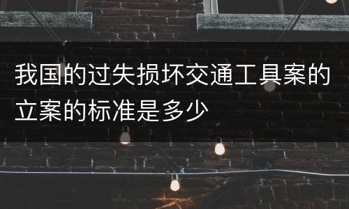 我国的过失损坏交通工具案的立案的标准是多少