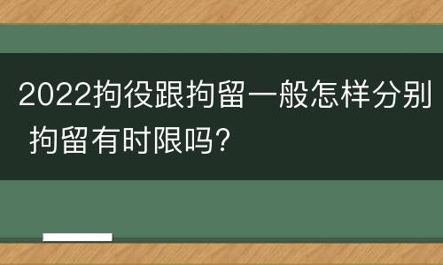 2022拘役跟拘留一般怎样分别 拘留有时限吗?